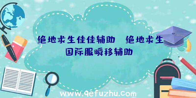 「绝地求生佳佳辅助」|绝地求生国际服瞬移辅助